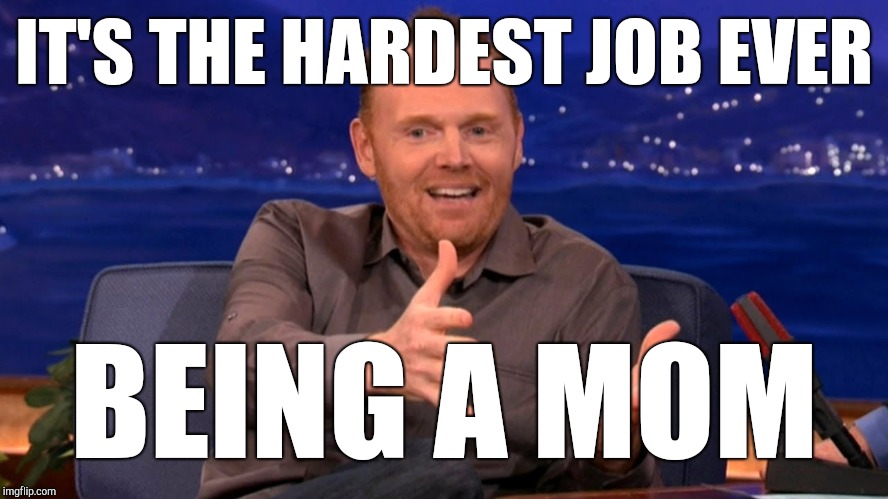 Bill Burr | IT'S THE HARDEST JOB EVER BEING A MOM | image tagged in bill burr | made w/ Imgflip meme maker