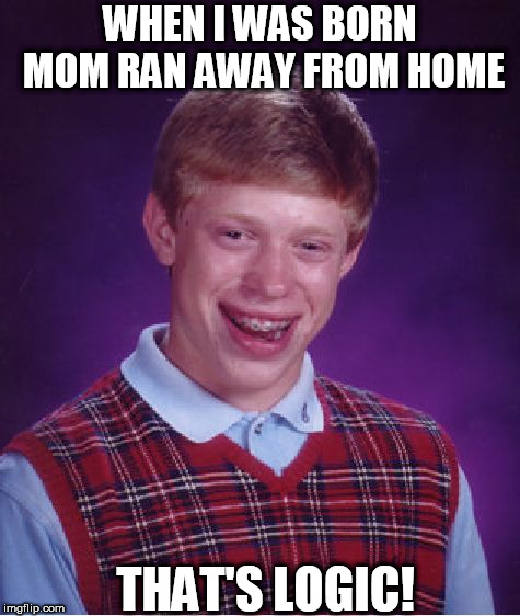 Bad Luck Brian Meme | WHEN I WAS BORN MOM RAN AWAY FROM HOME THAT'S LOGIC! | image tagged in memes,bad luck brian | made w/ Imgflip meme maker