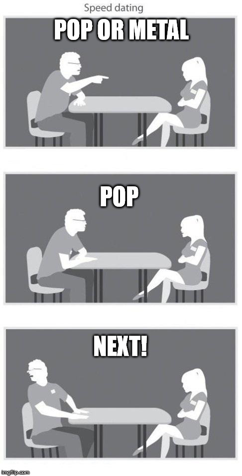 Speed dating | POP OR METAL; POP; NEXT! | image tagged in speed dating | made w/ Imgflip meme maker