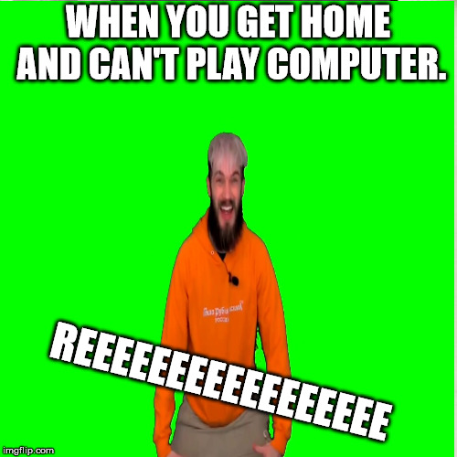 A real bad meme | WHEN YOU GET HOME AND CAN'T PLAY COMPUTER. REEEEEEEEEEEEEEEEE | image tagged in when cant play computer | made w/ Imgflip meme maker