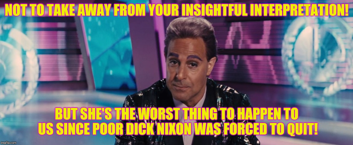 Hunger Games - Caesar Flickerman (Stanley Tucci) "Um" | NOT TO TAKE AWAY FROM YOUR INSIGHTFUL INTERPRETATION! BUT SHE'S THE WORST THING TO HAPPEN TO US SINCE POOR DICK NIXON WAS FORCED TO QUIT! | image tagged in hunger games - caesar flickerman stanley tucci um | made w/ Imgflip meme maker