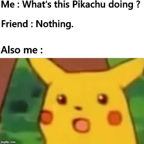 Surprised Pikachu Meme | Me : What's this Pikachu doing ? Friend : Nothing. Also me : | image tagged in memes,surprised pikachu | made w/ Imgflip meme maker
