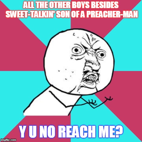 Yes, he was. Yes, he was. Ooh, yes he was. | ALL THE OTHER BOYS BESIDES SWEET-TALKIN' SON OF A PREACHER-MAN; Y U NO REACH ME? | image tagged in y u no music,memes,music,y u no,son of a preacher man,y u november | made w/ Imgflip meme maker