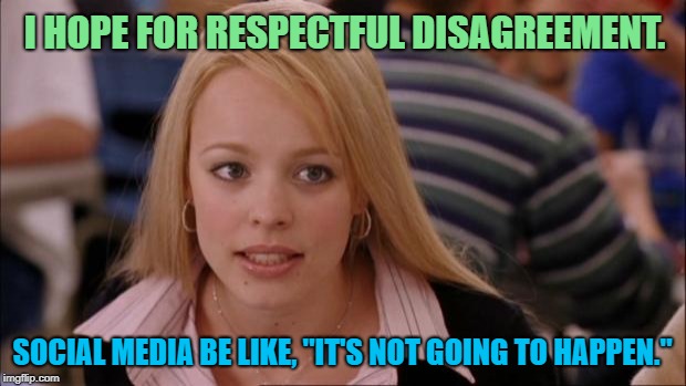 Its Not Going To Happen Meme | I HOPE FOR RESPECTFUL DISAGREEMENT. SOCIAL MEDIA BE LIKE, "IT'S NOT GOING TO HAPPEN." | image tagged in memes,its not going to happen,twitter,social media,facebook | made w/ Imgflip meme maker