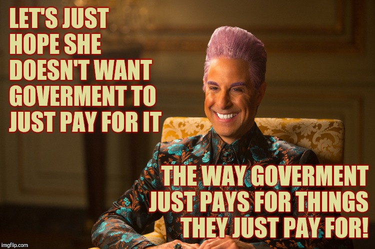 Hunger Games/Caesar Flickerman (Stanley Tucci) "heh heh heh" | LET'S JUST HOPE SHE DOESN'T WANT GOVERMENT TO JUST PAY FOR IT THE WAY GOVERMENT JUST PAYS FOR THINGS THEY JUST PAY FOR! | image tagged in hunger games/caesar flickerman stanley tucci heh heh heh | made w/ Imgflip meme maker