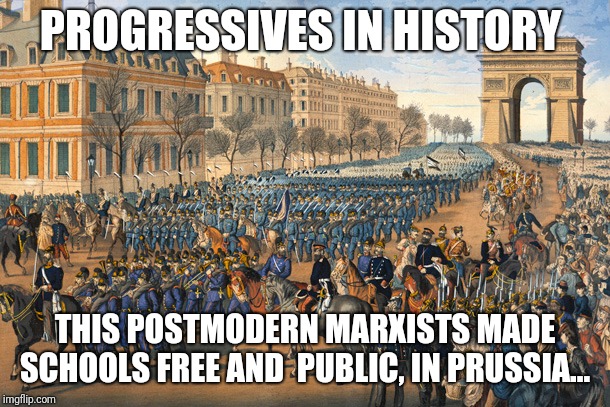Progressives in history  | PROGRESSIVES IN HISTORY; THIS POSTMODERN MARXISTS MADE SCHOOLS FREE AND  PUBLIC, IN PRUSSIA... | image tagged in prussia,school,historical meme,meme | made w/ Imgflip meme maker