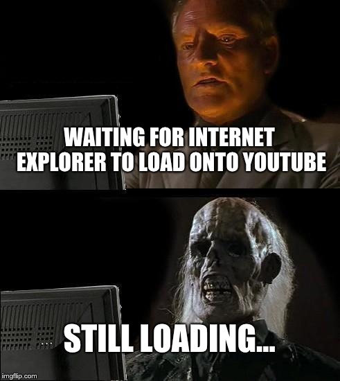 I'll Just Wait Here | WAITING FOR INTERNET EXPLORER TO LOAD ONTO YOUTUBE; STILL LOADING... | image tagged in memes,ill just wait here | made w/ Imgflip meme maker