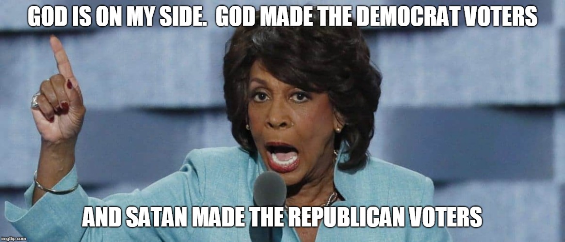 GOD IS ON MY SIDE. 
GOD MADE THE DEMOCRAT VOTERS; AND SATAN MADE THE REPUBLICAN VOTERS | image tagged in mad maxine | made w/ Imgflip meme maker