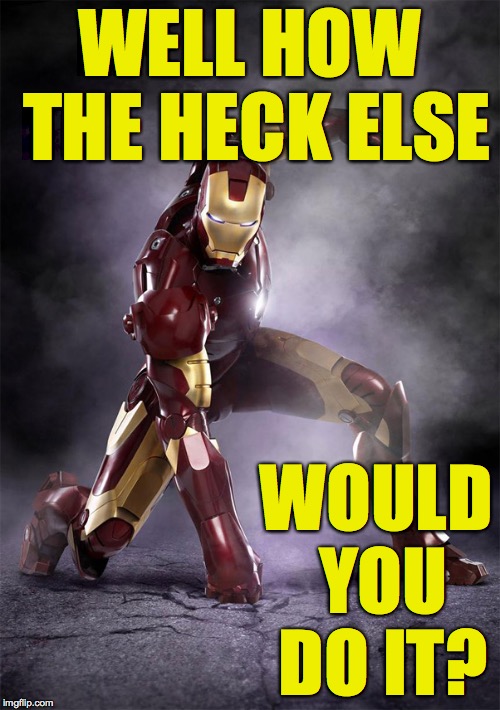 IRON MAN WARRIOR STRONG SELFLESS FEARLESS FIGHTER | WELL HOW THE HECK ELSE WOULD YOU DO IT? | image tagged in iron man warrior strong selfless fearless fighter | made w/ Imgflip meme maker