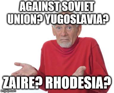 Old guy shrugging | AGAINST SOVIET UNION? YUGOSLAVIA? ZAIRE? RHODESIA? | image tagged in old guy shrugging | made w/ Imgflip meme maker