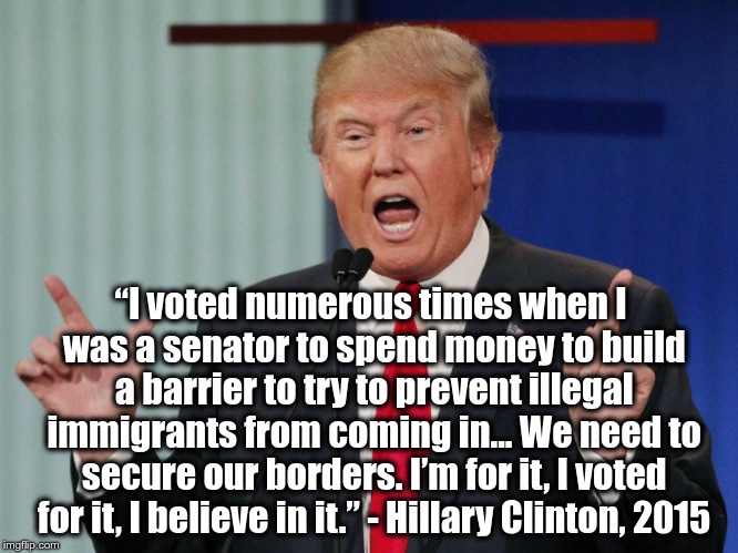 Build a “barrier“ | “I voted numerous times when I was a senator to spend money to build a barrier to try to prevent illegal immigrants from coming in... We need to secure our borders. I’m for it, I voted for it, I believe in it.” - Hillary Clinton, 2015 | image tagged in donald trump,hillary clinton,build a wall | made w/ Imgflip meme maker