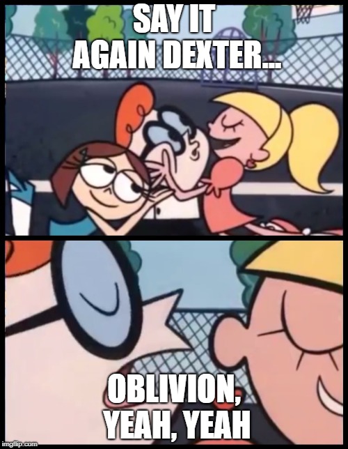 Say it Again, Dexter | SAY IT AGAIN DEXTER... OBLIVION, YEAH, YEAH | image tagged in say it again dexter | made w/ Imgflip meme maker