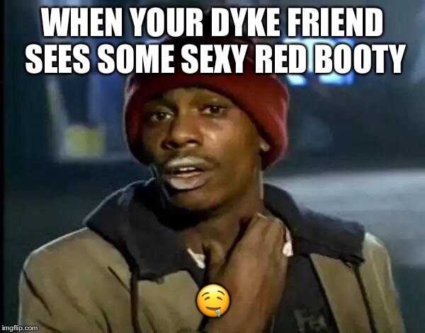 Y'all Got Any More Of That Meme | WHEN YOUR DYKE FRIEND SEES SOME SEXY RED BOOTY; 🤤 | image tagged in memes,y'all got any more of that | made w/ Imgflip meme maker