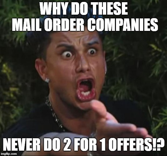 DJ Pauly D Meme | WHY DO THESE MAIL ORDER COMPANIES NEVER DO 2 FOR 1 OFFERS!? | image tagged in memes,dj pauly d | made w/ Imgflip meme maker