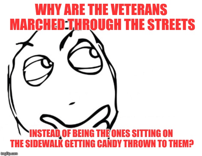 hmmm | WHY ARE THE VETERANS MARCHED THROUGH THE STREETS INSTEAD OF BEING THE ONES SITTING ON THE SIDEWALK GETTING CANDY THROWN TO THEM? | image tagged in hmmm | made w/ Imgflip meme maker