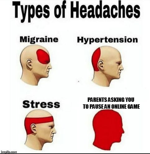 Types of Headaches meme | PARENTS ASKING YOU TO PAUSE AN ONLINE GAME | image tagged in types of headaches meme | made w/ Imgflip meme maker