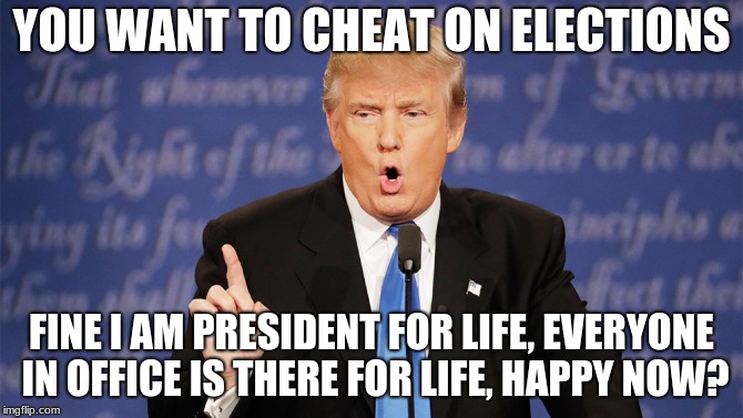 Solid plan to defeat democrat election fraud.  | YOU WANT TO CHEAT ON ELECTIONS; FINE I AM PRESIDENT FOR LIFE, EVERYONE IN OFFICE IS THERE FOR LIFE, HAPPY NOW? | image tagged in donald trump approves,democrat election fraud,election fraud,president for life | made w/ Imgflip meme maker