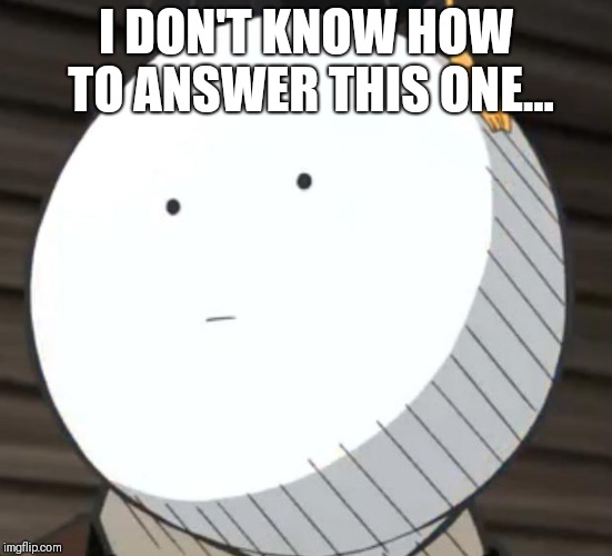 Korosense Straight Face | I DON'T KNOW HOW TO ANSWER THIS ONE... | image tagged in korosense straight face | made w/ Imgflip meme maker