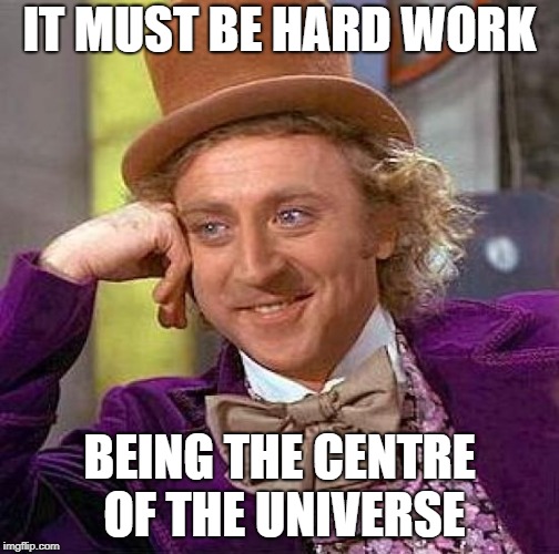 Creepy Condescending Wonka Meme | IT MUST BE HARD WORK BEING THE CENTRE OF THE UNIVERSE | image tagged in memes,creepy condescending wonka | made w/ Imgflip meme maker