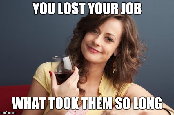 forever resentful mother | YOU LOST YOUR JOB WHAT TOOK THEM SO LONG | image tagged in forever resentful mother | made w/ Imgflip meme maker