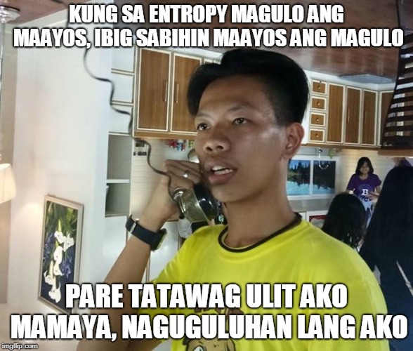 KUNG SA ENTROPY MAGULO ANG MAAYOS, IBIG SABIHIN MAAYOS ANG MAGULO; PARE TATAWAG ULIT AKO MAMAYA, NAGUGULUHAN LANG AKO | made w/ Imgflip meme maker