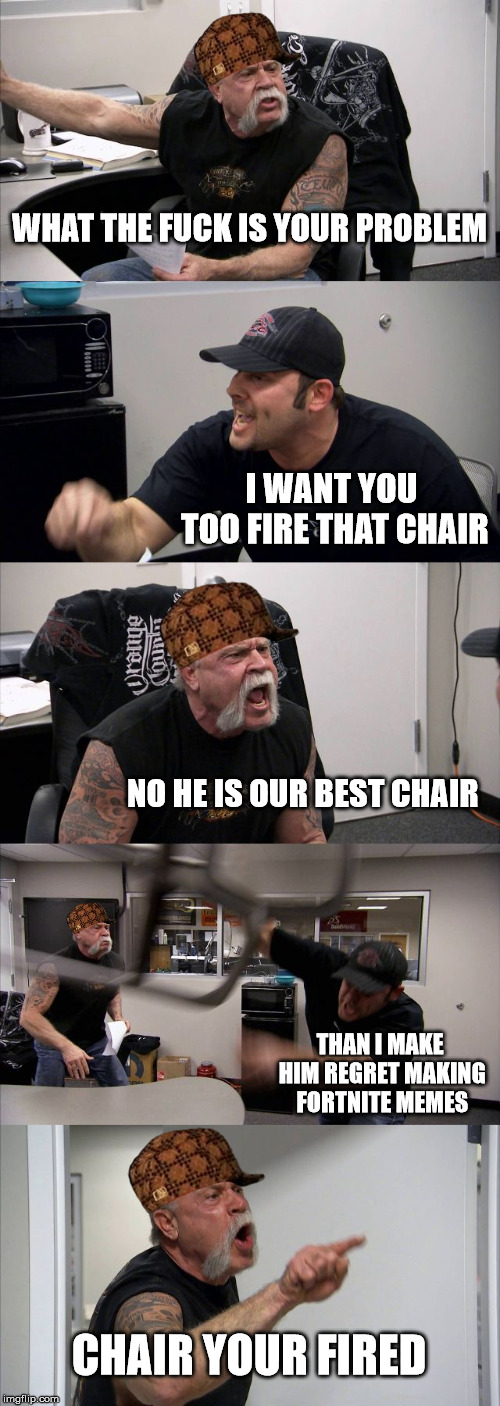 Fortnite memers be like | WHAT THE FUCK IS YOUR PROBLEM; I WANT YOU TOO FIRE THAT CHAIR; NO HE IS OUR BEST CHAIR; THAN I MAKE HIM REGRET MAKING FORTNITE MEMES; CHAIR YOUR FIRED | image tagged in memes,american chopper argument,scumbag | made w/ Imgflip meme maker