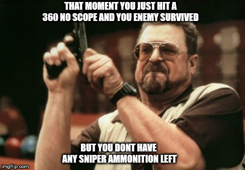 Every Shooter be like | THAT MOMENT YOU JUST HIT A 360 NO SCOPE AND YOU ENEMY SURVIVED; BUT YOU DONT HAVE ANY SNIPER AMMONITION LEFT | image tagged in memes,am i the only one around here | made w/ Imgflip meme maker