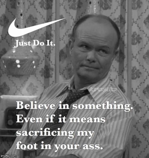 Red Forman believes in his Foot in other's asses | image tagged in red forman,nike | made w/ Imgflip meme maker
