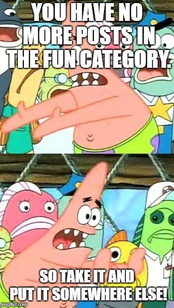 Put It Somewhere Else Patrick Meme | YOU HAVE NO MORE POSTS IN THE FUN CATEGORY. SO TAKE IT AND PUT IT SOMEWHERE ELSE! | image tagged in memes,put it somewhere else patrick | made w/ Imgflip meme maker