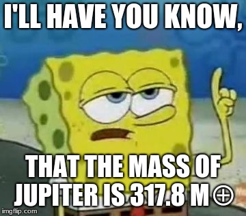 I'll Have You Know Spongebob Meme | I'LL HAVE YOU KNOW, THAT THE MASS OF JUPITER IS 317.8 M⊕ | image tagged in memes,ill have you know spongebob | made w/ Imgflip meme maker