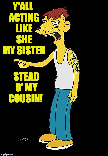 Relativity. | Y'ALL ACTING LIKE SHE MY SISTER; STEAD O' MY COUSIN! | image tagged in cletus pointing,relativity,memes | made w/ Imgflip meme maker