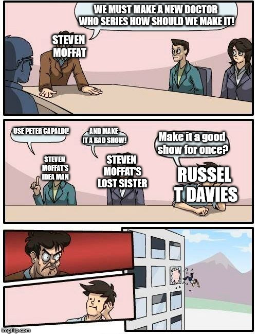 Meanwhile At BBC | WE MUST MAKE A NEW DOCTOR WHO SERIES HOW SHOULD WE MAKE IT! STEVEN MOFFAT; USE PETER CAPALDI! AND MAKE IT A BAD SHOW! Make it a good show for once? STEVEN MOFFAT'S LOST SISTER; STEVEN MOFFAT'S IDEA MAN; RUSSEL T DAVIES | image tagged in memes,boardroom meeting suggestion | made w/ Imgflip meme maker