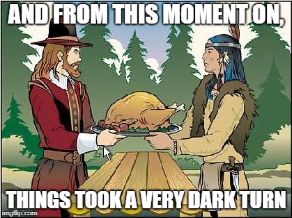 turning point | AND FROM THIS MOMENT ON, THINGS TOOK A VERY DARK TURN | image tagged in thanksgiving,november,happy thanksgiving,native american | made w/ Imgflip meme maker
