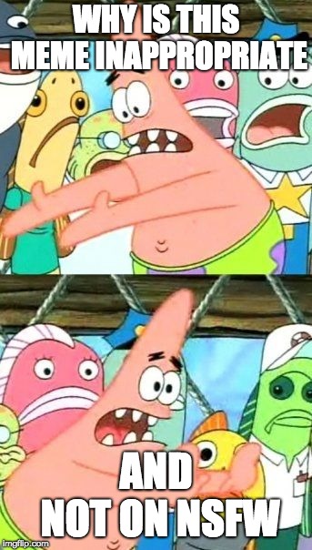 Put It Somewhere Else Patrick | WHY IS THIS MEME INAPPROPRIATE; AND NOT ON NSFW | image tagged in memes,put it somewhere else patrick | made w/ Imgflip meme maker