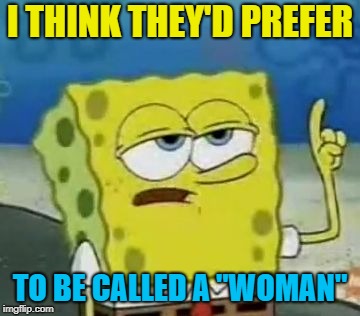 I'll Have You Know Spongebob Meme | I THINK THEY'D PREFER TO BE CALLED A "WOMAN" | image tagged in memes,ill have you know spongebob | made w/ Imgflip meme maker