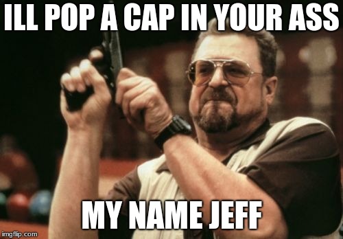 Am I The Only One Around Here | ILL POP A CAP IN YOUR ASS; MY NAME JEFF | image tagged in memes,am i the only one around here | made w/ Imgflip meme maker