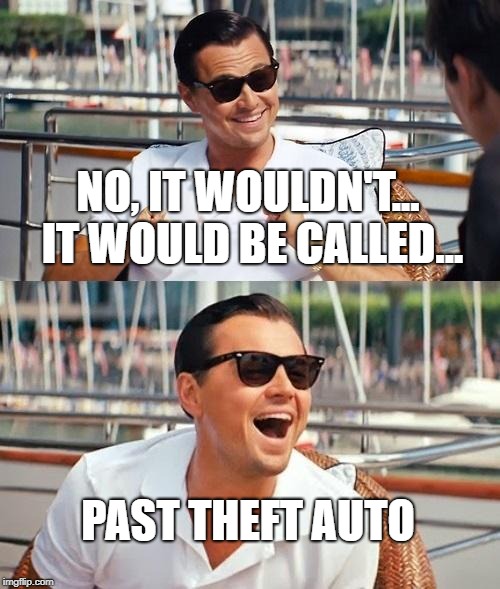 Leonardo Dicaprio Wolf Of Wall Street Meme | NO, IT WOULDN'T... IT WOULD BE CALLED... PAST THEFT AUTO | image tagged in memes,leonardo dicaprio wolf of wall street | made w/ Imgflip meme maker