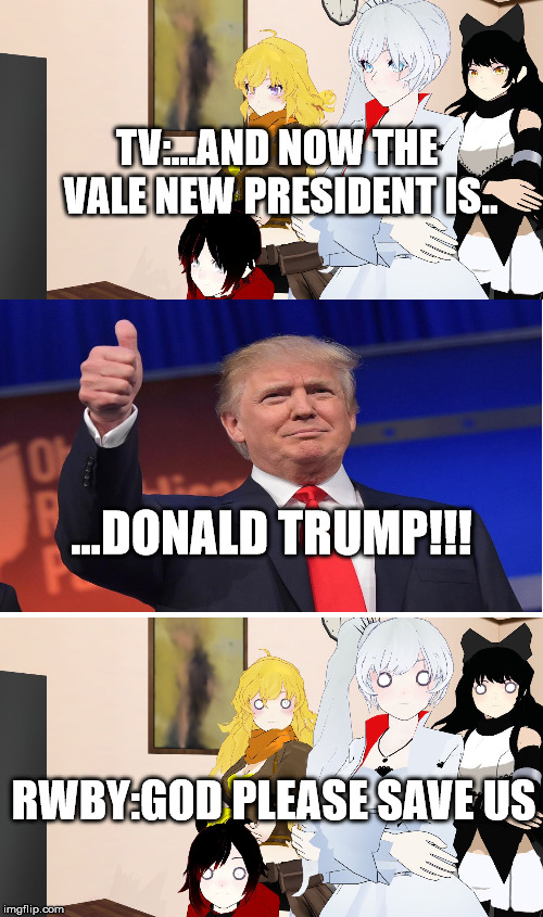 RWBY Reaction | TV:...AND NOW THE VALE NEW PRESIDENT IS.. ...DONALD TRUMP!!! RWBY:GOD PLEASE SAVE US | image tagged in rwby reaction | made w/ Imgflip meme maker