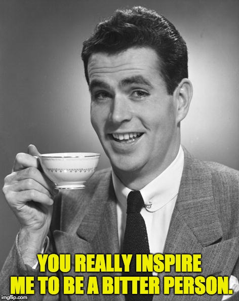 Man drinking coffee | YOU REALLY INSPIRE ME TO BE A BITTER PERSON. | image tagged in man drinking coffee | made w/ Imgflip meme maker