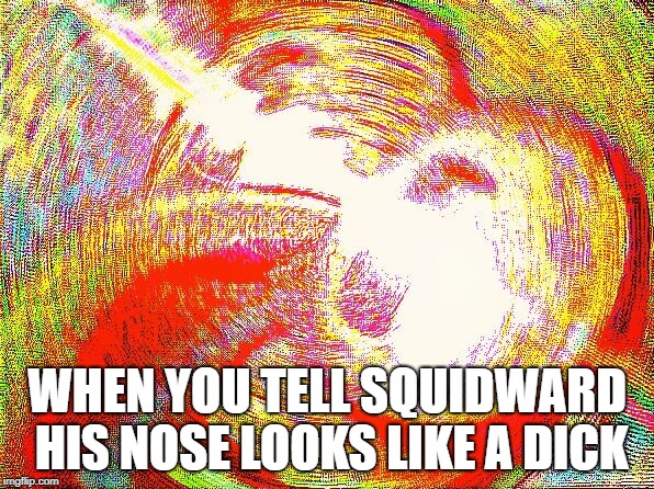 Deep fried hell | WHEN YOU TELL SQUIDWARD HIS NOSE LOOKS LIKE A DICK | image tagged in deep fried hell | made w/ Imgflip meme maker