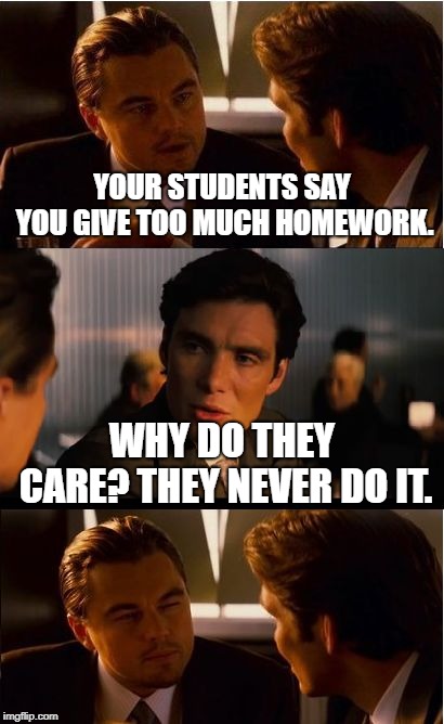 Inception | YOUR STUDENTS SAY YOU GIVE TOO MUCH HOMEWORK. WHY DO THEY CARE? THEY NEVER DO IT. | image tagged in memes,inception | made w/ Imgflip meme maker