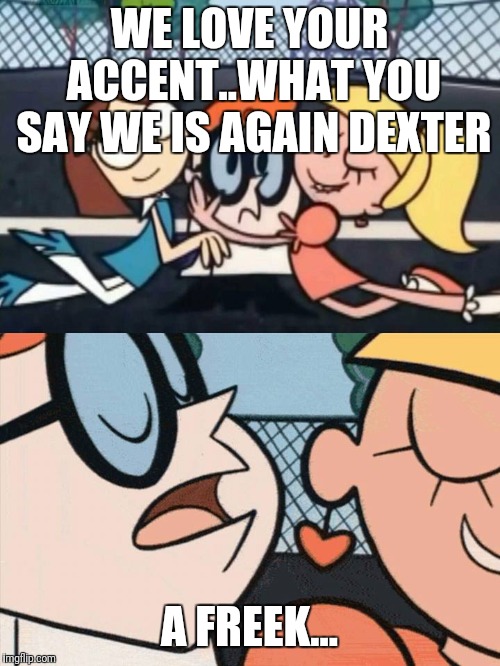 I Love Your Accent | WE LOVE YOUR ACCENT..WHAT YOU SAY WE IS AGAIN DEXTER; A FREEK... | image tagged in i love your accent | made w/ Imgflip meme maker