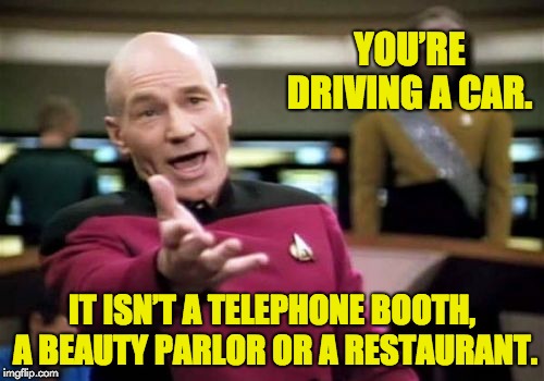 Picard Wtf | YOU’RE DRIVING A CAR. IT ISN’T A TELEPHONE BOOTH, A BEAUTY PARLOR OR A RESTAURANT. | image tagged in memes,picard wtf | made w/ Imgflip meme maker