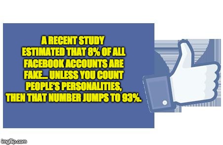 facebook likes | A RECENT STUDY ESTIMATED THAT 8% OF ALL FACEBOOK ACCOUNTS ARE FAKE… UNLESS YOU COUNT PEOPLE’S PERSONALITIES, THEN THAT NUMBER JUMPS TO 93%. | image tagged in facebook likes | made w/ Imgflip meme maker