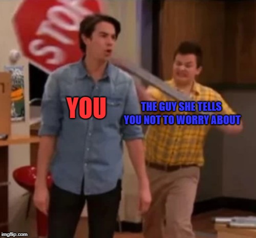 This is relatable! | YOU; THE GUY SHE TELLS YOU NOT TO WORRY ABOUT | image tagged in gibby hitting spencer with a stop sign,memes,funny,dank memes,you vs the guy she tells you not to worry about,icarly | made w/ Imgflip meme maker