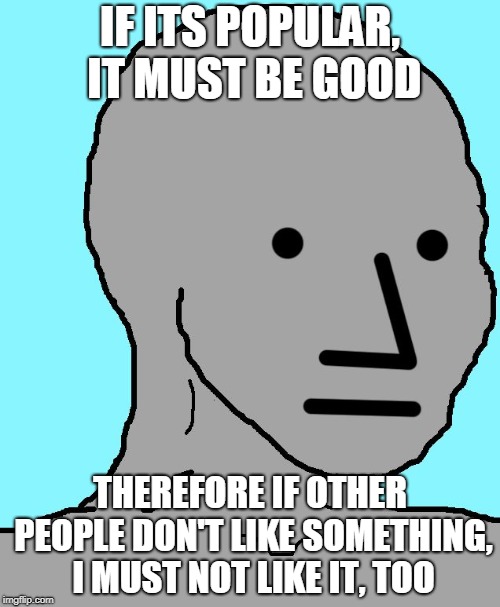 NPC Meme | IF ITS POPULAR, IT MUST BE GOOD; THEREFORE IF OTHER PEOPLE DON'T LIKE SOMETHING, I MUST NOT LIKE IT, TOO | image tagged in memes,npc | made w/ Imgflip meme maker