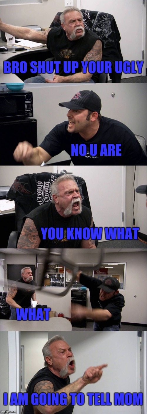 American Chopper Argument | BRO SHUT UP YOUR UGLY; NO U ARE; YOU KNOW WHAT; WHAT; I AM GOING TO TELL MOM | image tagged in memes,american chopper argument | made w/ Imgflip meme maker