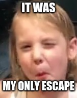 IT WAS; MY ONLY ESCAPE | image tagged in memes | made w/ Imgflip meme maker