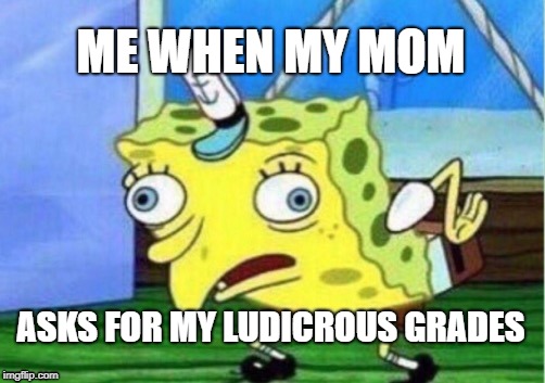 Mocking Spongebob Meme | ME WHEN MY MOM; ASKS FOR MY
LUDICROUS GRADES | image tagged in memes,mocking spongebob | made w/ Imgflip meme maker
