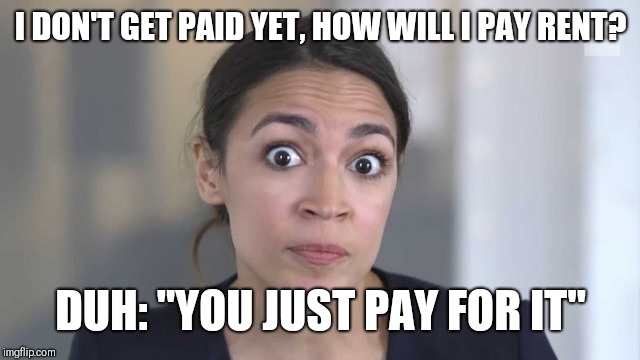 Crazy Alexandria Ocasio-Cortez | I DON'T GET PAID YET, HOW WILL I PAY RENT? DUH: "YOU JUST PAY FOR IT" | image tagged in crazy alexandria ocasio-cortez | made w/ Imgflip meme maker